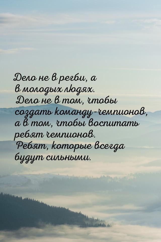 Дело не в регби, а в молодых людях. Дело не в том, чтобы создать команду-чемпионов, а в то