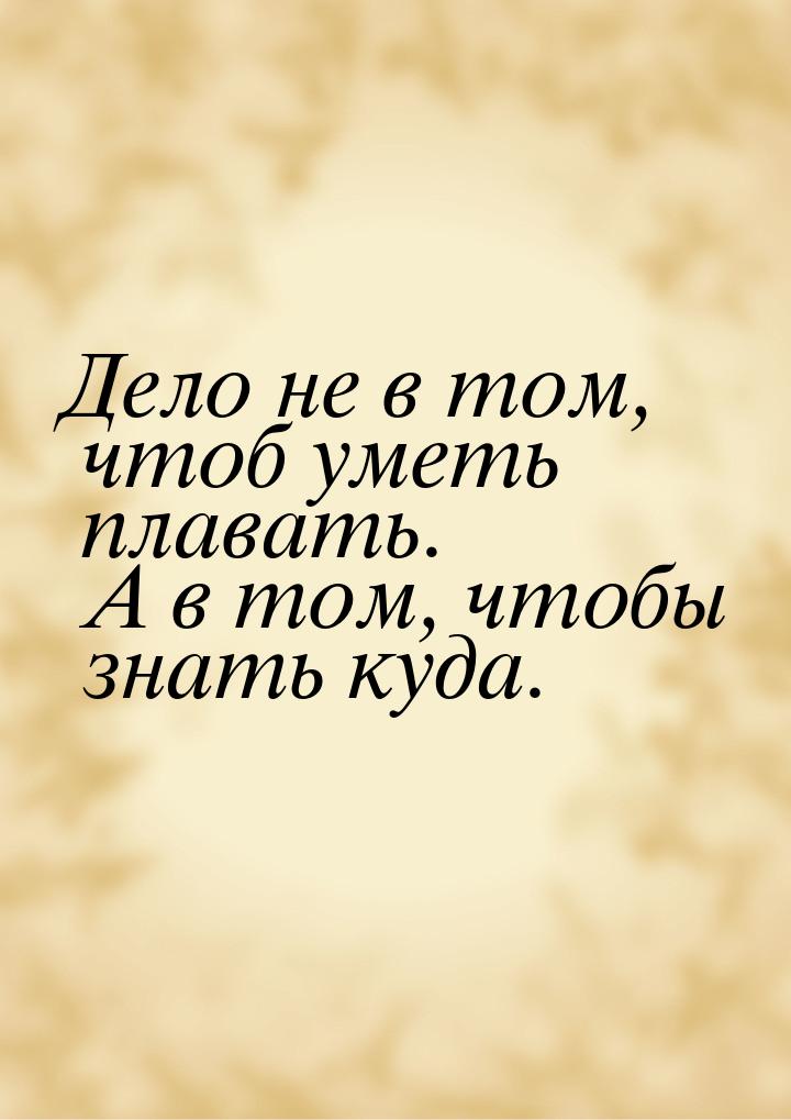 Дело не в том, чтоб уметь плавать. А в том, чтобы знать куда.