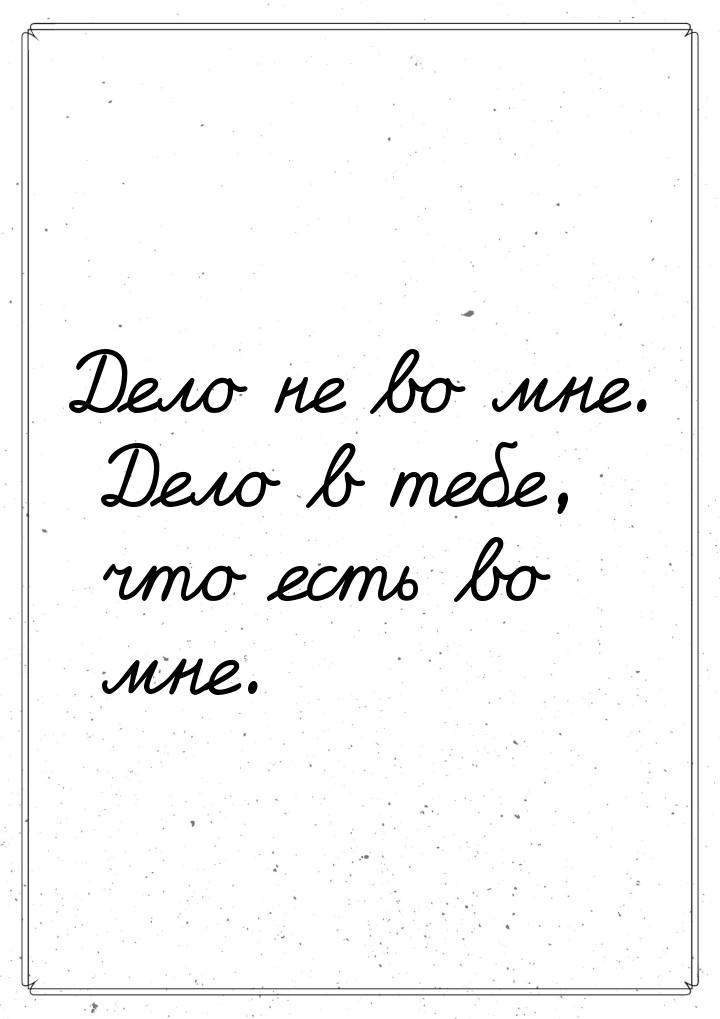 Дело не во мне. Дело в тебе, что есть во мне.