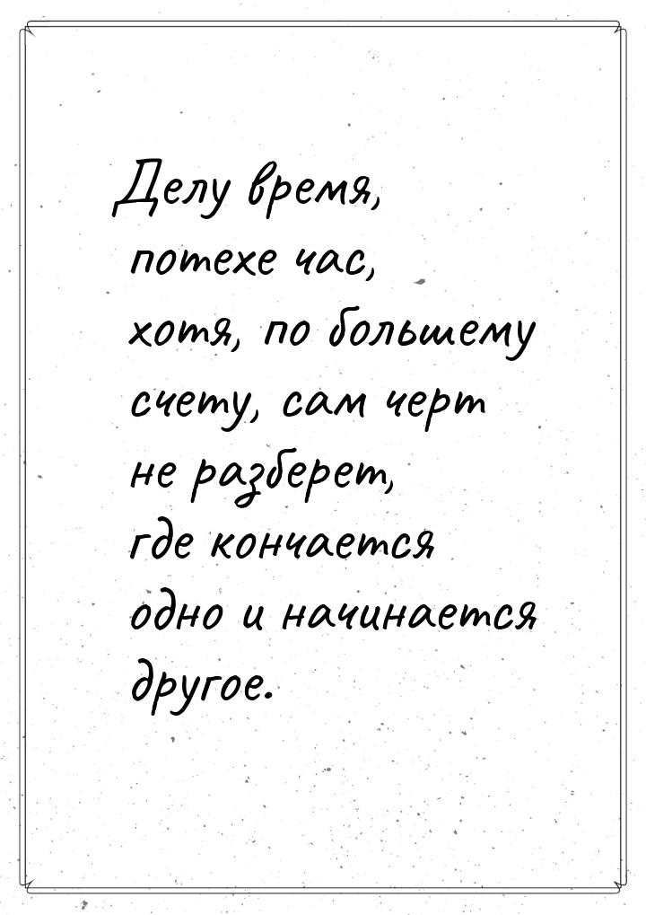 Делу время, потехе час, хотя, по большему счету, сам черт не разберет, где кончается одно 