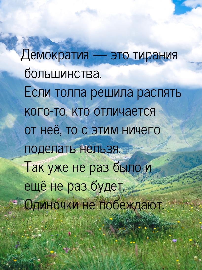 Демократия — это тирания большинства. Если толпа решила распять кого-то, кто отличается от