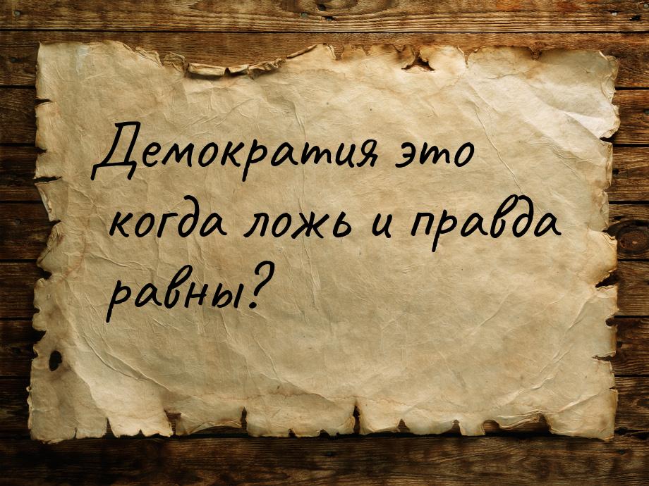 Демократия это когда ложь  и правда равны?