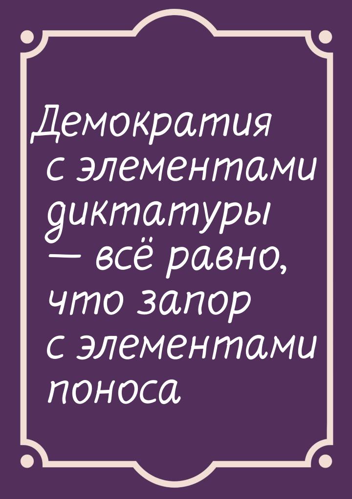 Демократия с элементами диктатуры  всё равно, что запор с элементами поноса