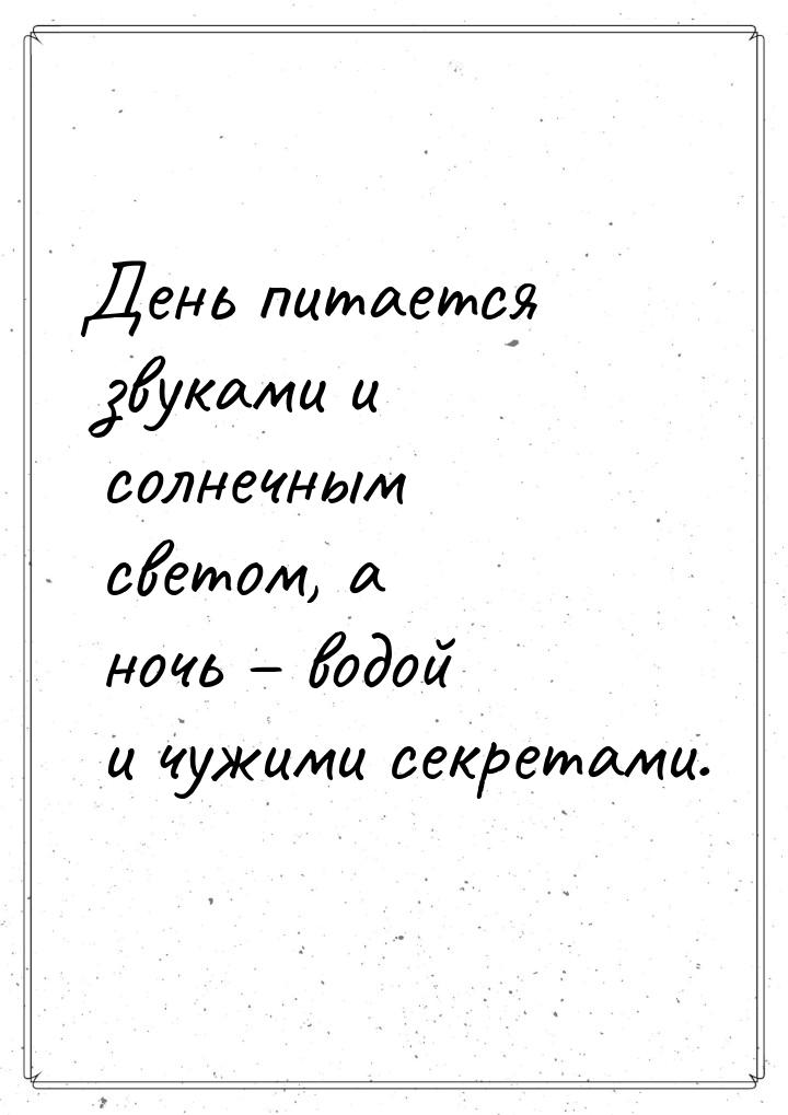 День питается звуками и солнечным светом, а ночь – водой и чужими секретами.