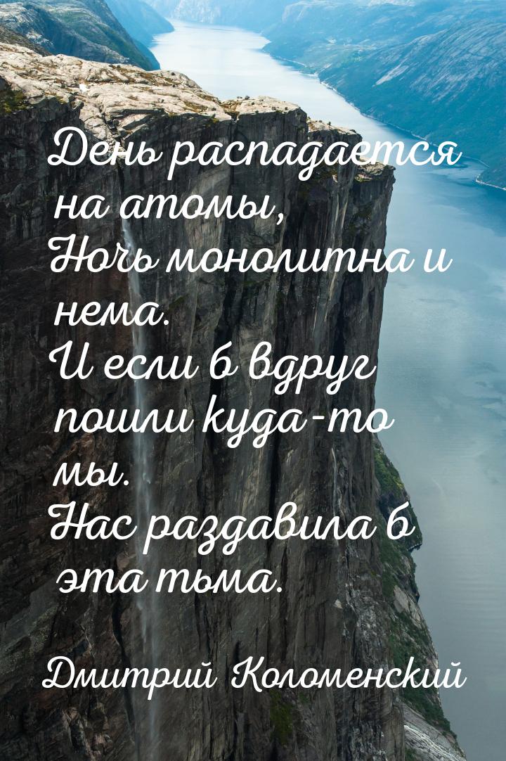 День распадается на атомы, Ночь монолитна и нема. И если б вдруг пошли куда-то мы. Нас раз