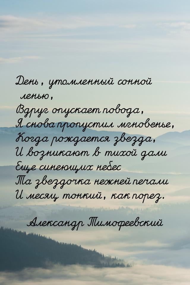 День, утомленный сонной ленью, Вдруг опускает повода, Я снова пропустил мгновенье, Когда р