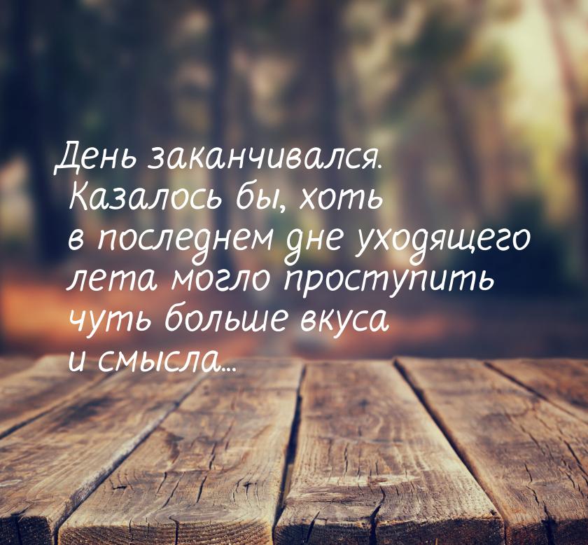 День заканчивался. Казалось бы, хоть в последнем дне уходящего лета могло проступить чуть 