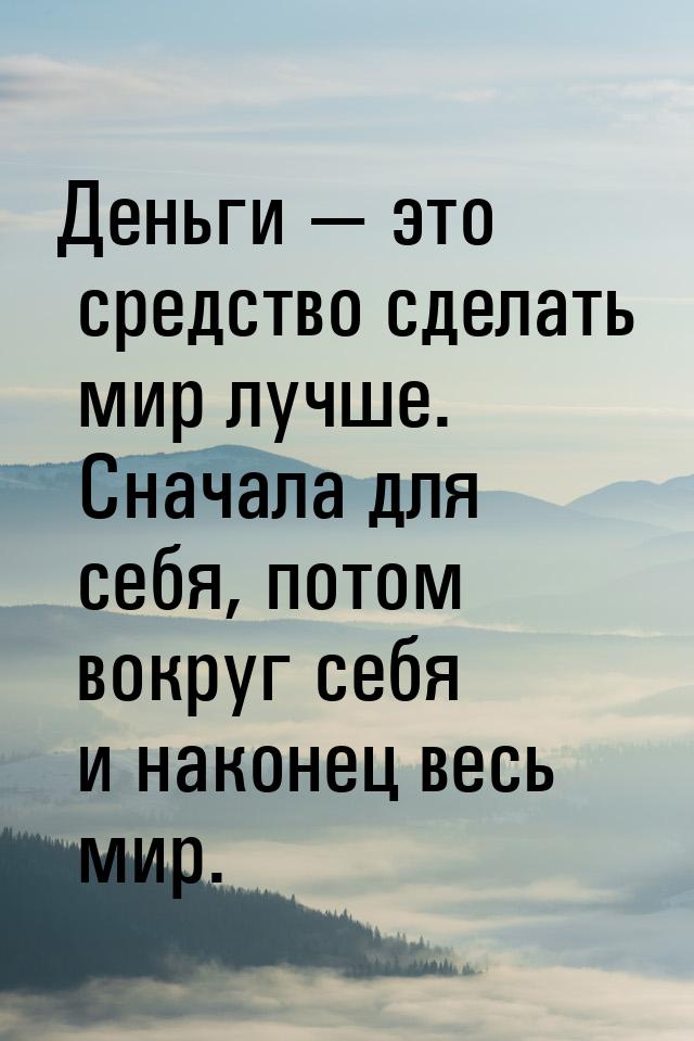 Деньги — это средство сделать мир лучше. Сначала для себя, потом вокруг себя и наконец вес