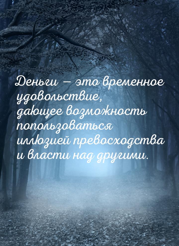 Деньги — это временное удовольствие, дающее возможность попользоваться иллюзией превосходс