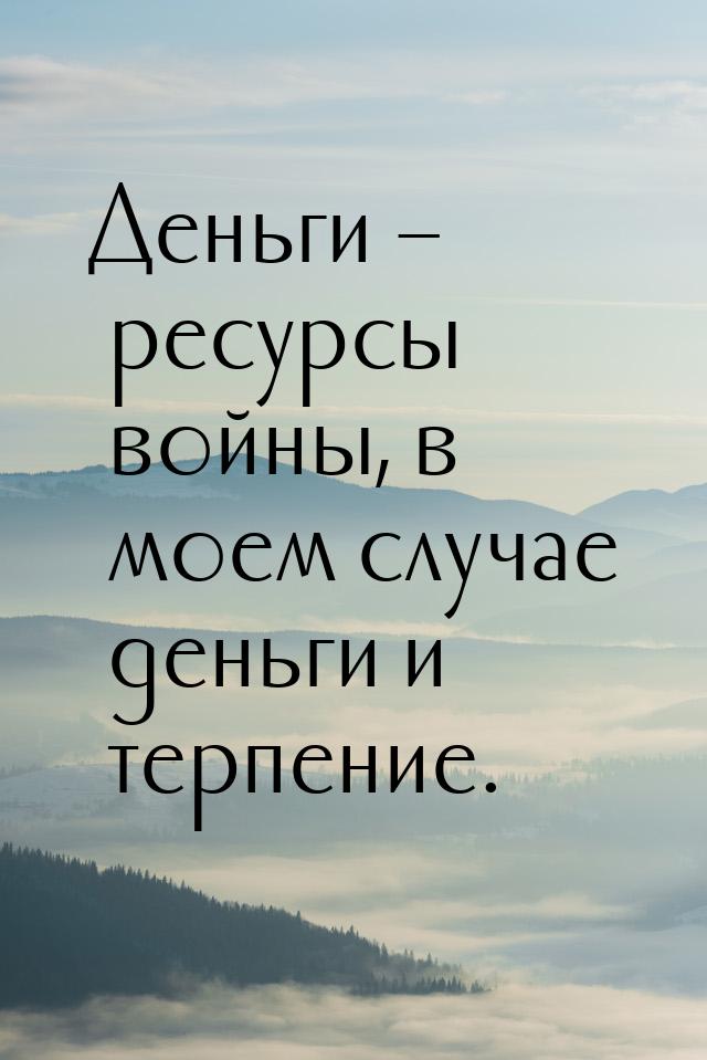 Деньги – ресурсы войны, в моем случае деньги и терпение.