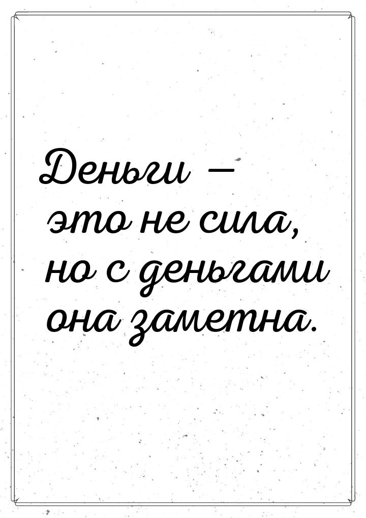 Деньги  это не сила, но с деньгами она заметна.