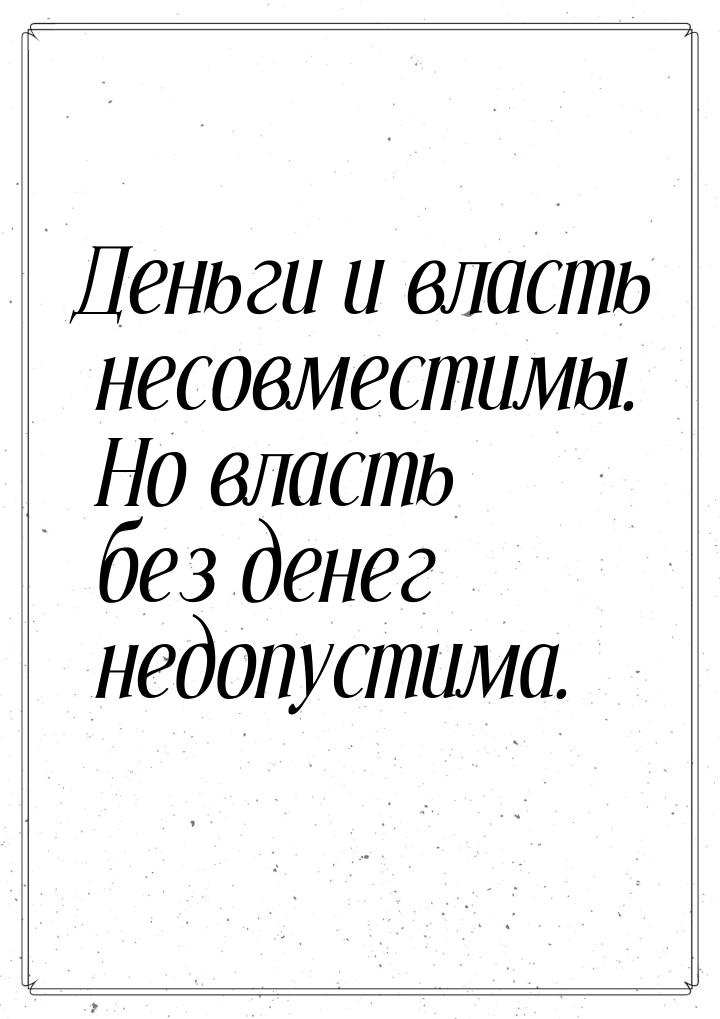 Деньги и власть несовместимы. Но власть без денег недопустима.