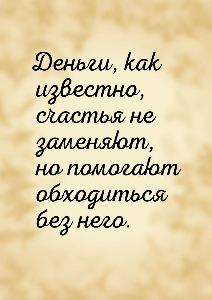 Деньги, как известно, счастья не заменяют, но помогают обходиться без него.