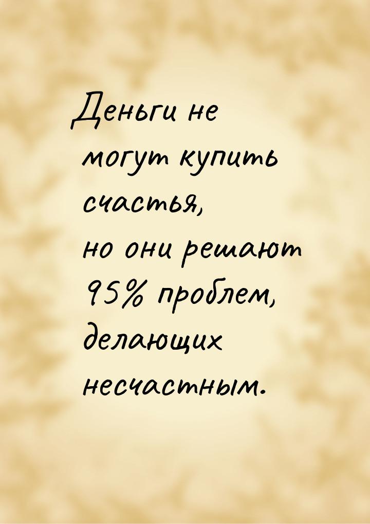 Деньги не могут купить счастья, но они решают 95% проблем, делающих несчастным.