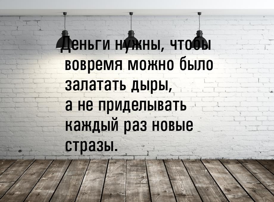 Деньги нужны, чтобы вовремя можно было залатать дыры, а не приделывать каждый раз новые ст