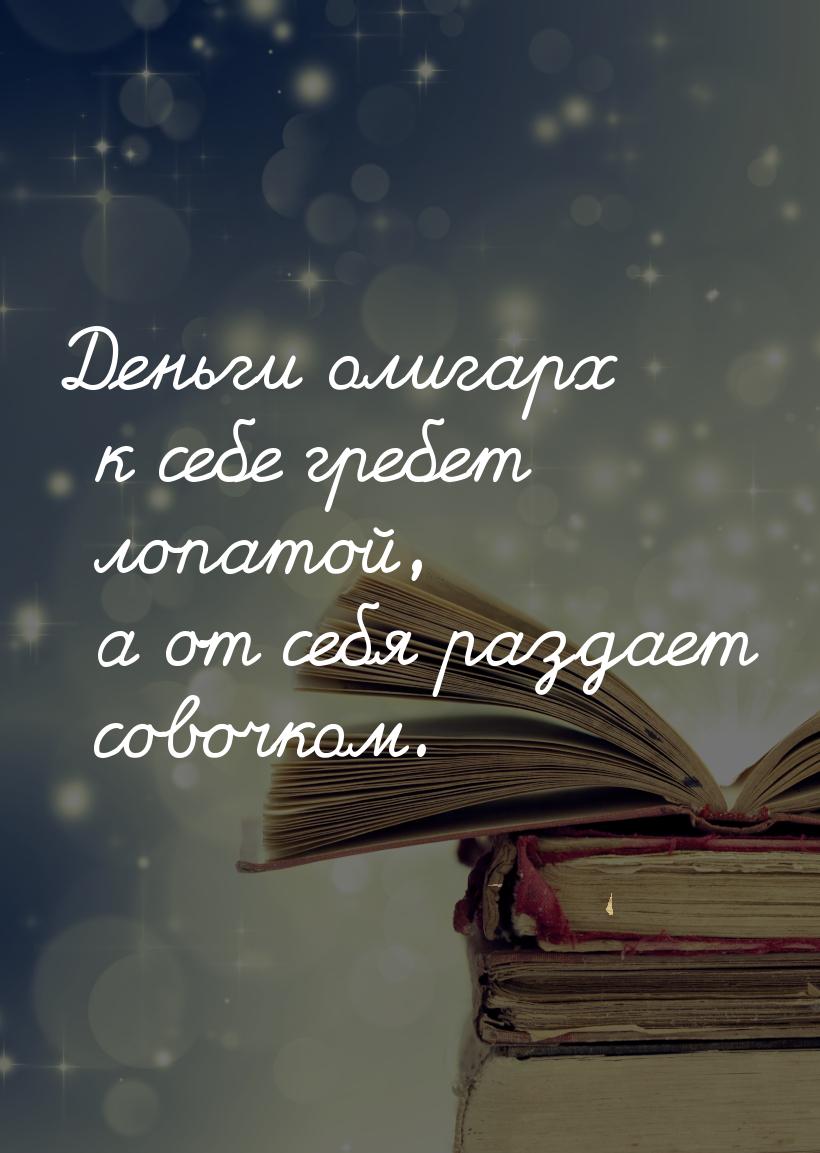 Деньги олигарх к себе гребет лопатой, а от себя раздает совочком.