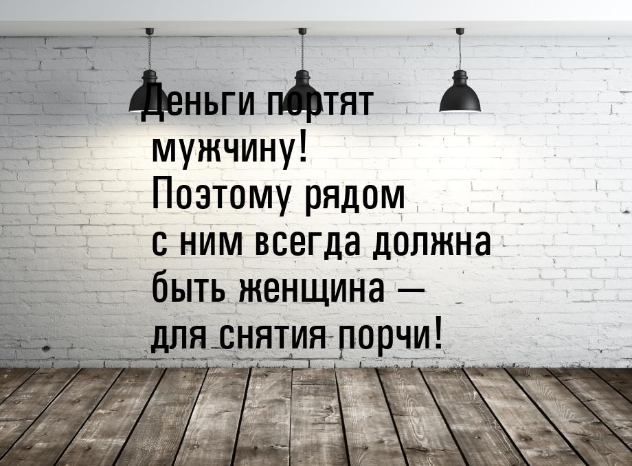 Деньги портят мужчину! Поэтому рядом с ним всегда должна быть женщина — для снятия порчи!