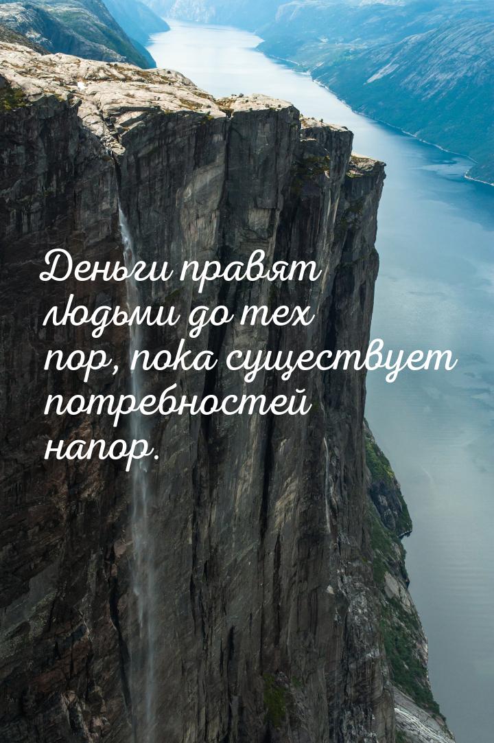 Деньги правят людьми до тех пор, пока существует потребностей напор.