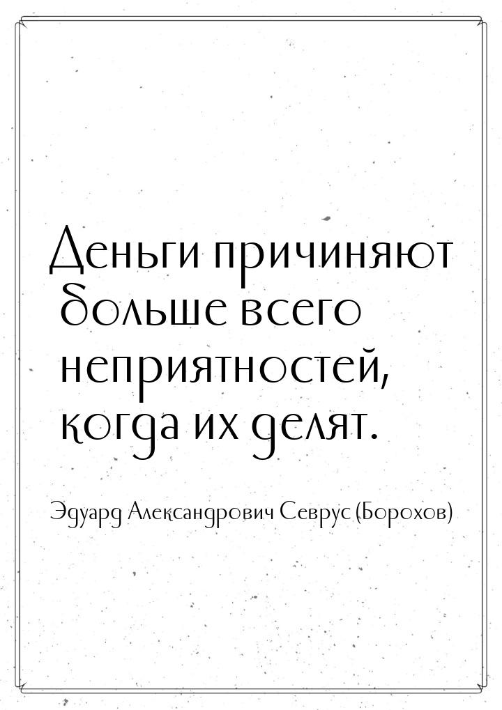 Деньги причиняют больше всего неприятностей, когда их делят.