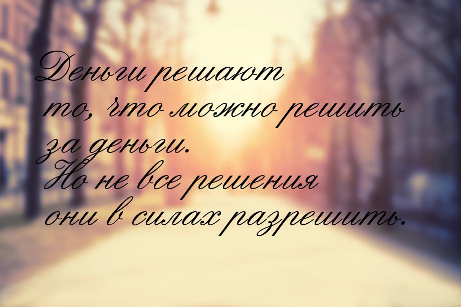 Деньги решают то, что можно решить за деньги. Но не все решения они в силах разрешить.