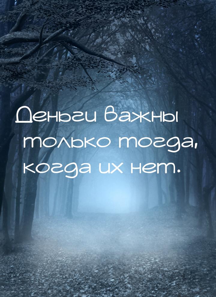 Деньги важны только тогда, когда их нет.