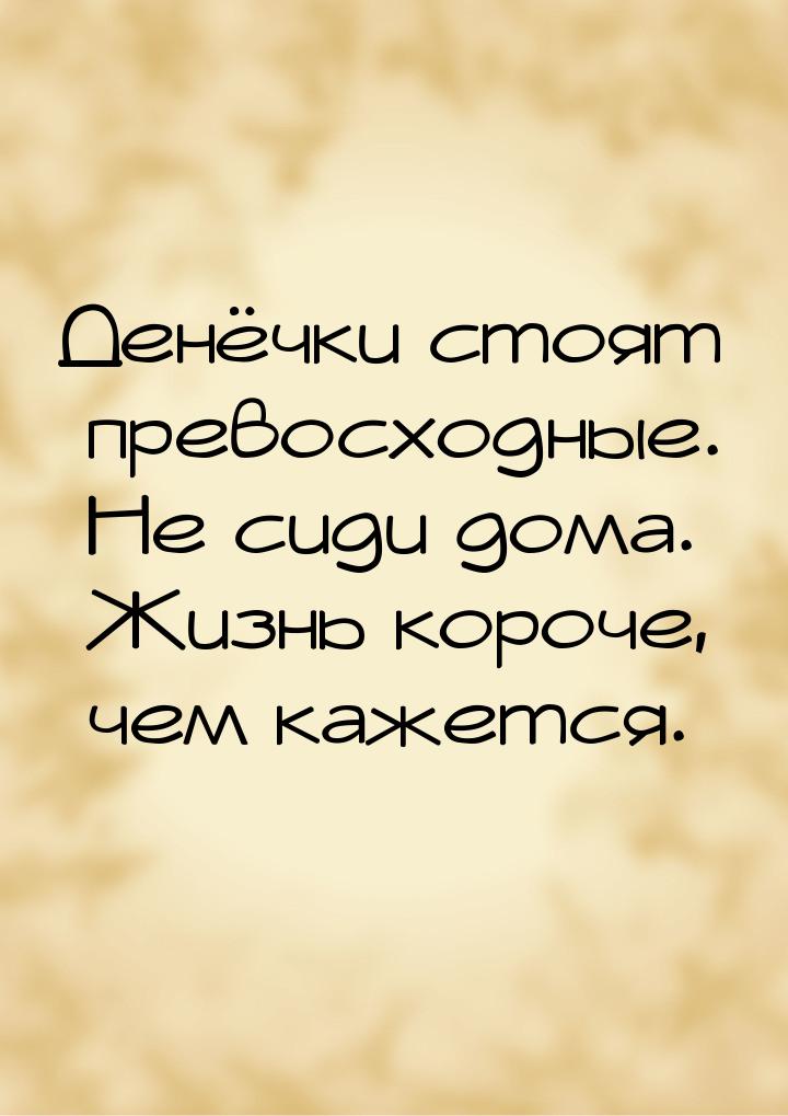 Денёчки стоят превосходные. Не сиди дома. Жизнь короче, чем кажется.