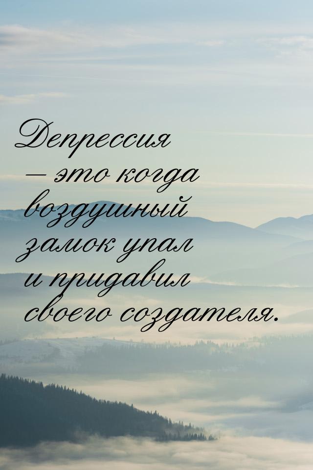 Депрессия – это когда воздушный замок упал и придавил своего создателя.
