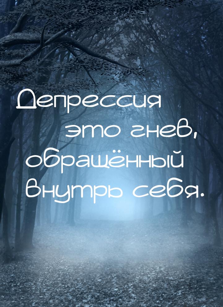 Депрессия  это гнев, обращённый внутрь себя.