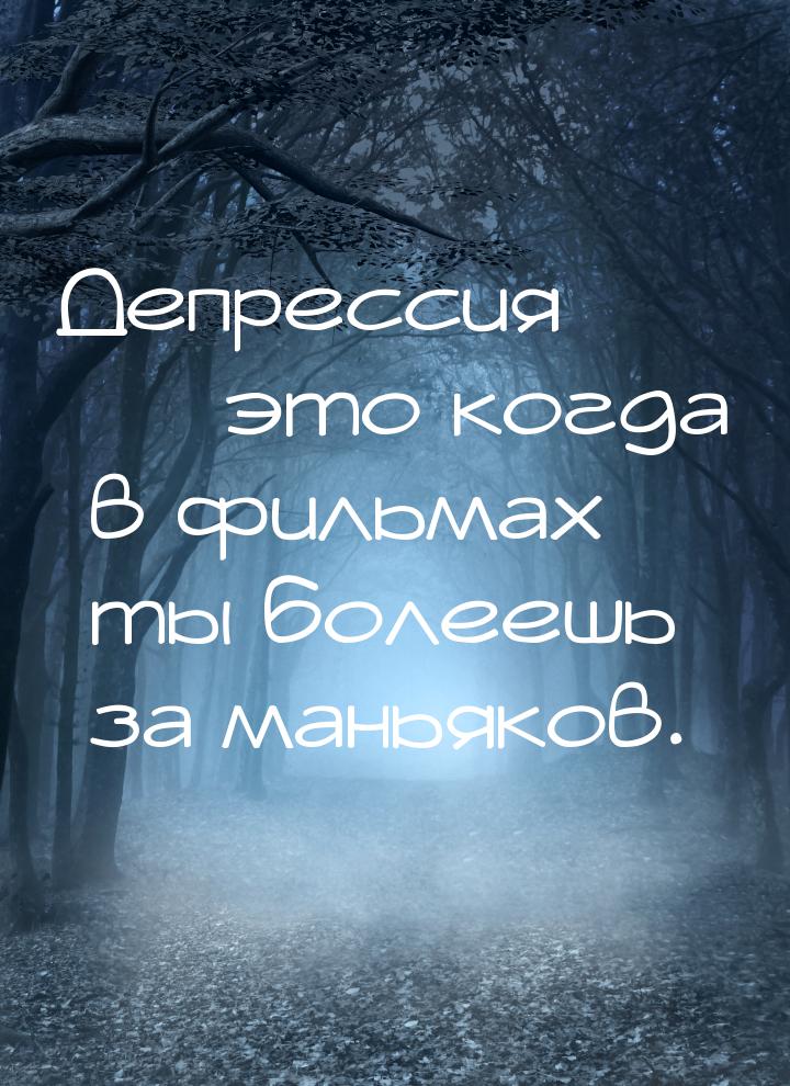 Депрессия  это когда в фильмах ты болеешь за маньяков.