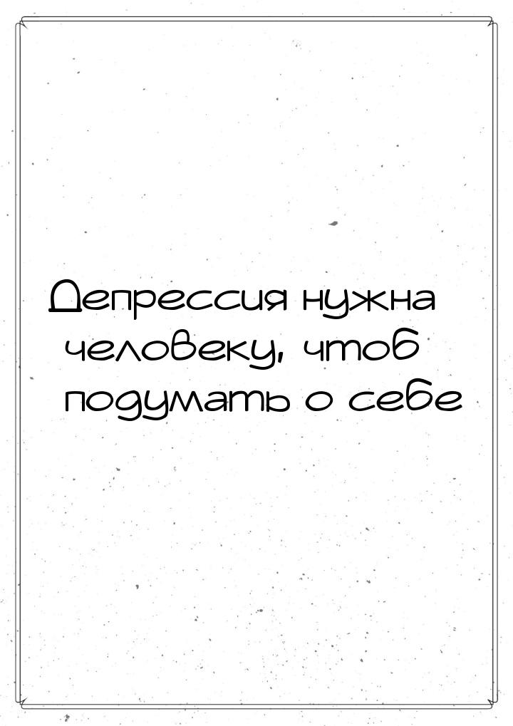 Депрессия нужна человеку, чтоб подумать о себе