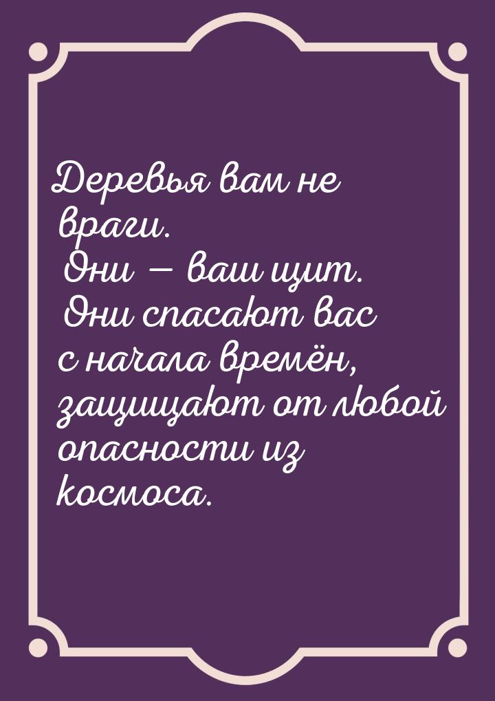 Деревья вам не враги. Они  ваш щит. Они спасают вас с начала времён, защищают от лю