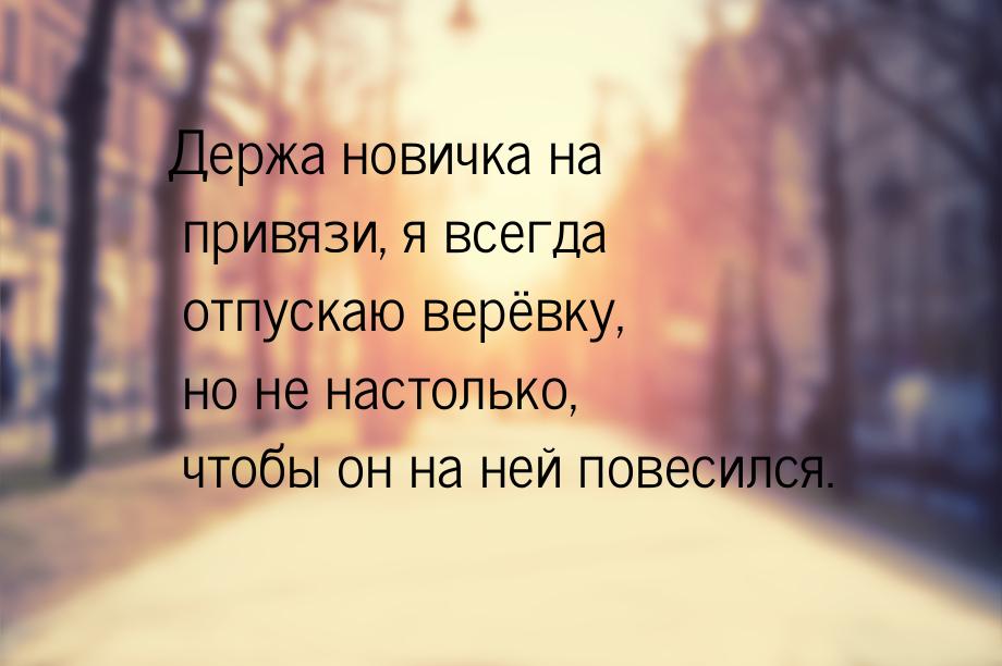 Держа новичка на привязи, я всегда отпускаю верёвку, но не настолько, чтобы он на ней пове