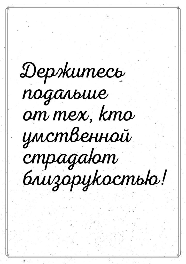 Держитесь подальше от тех, кто умственной страдают близорукостью!