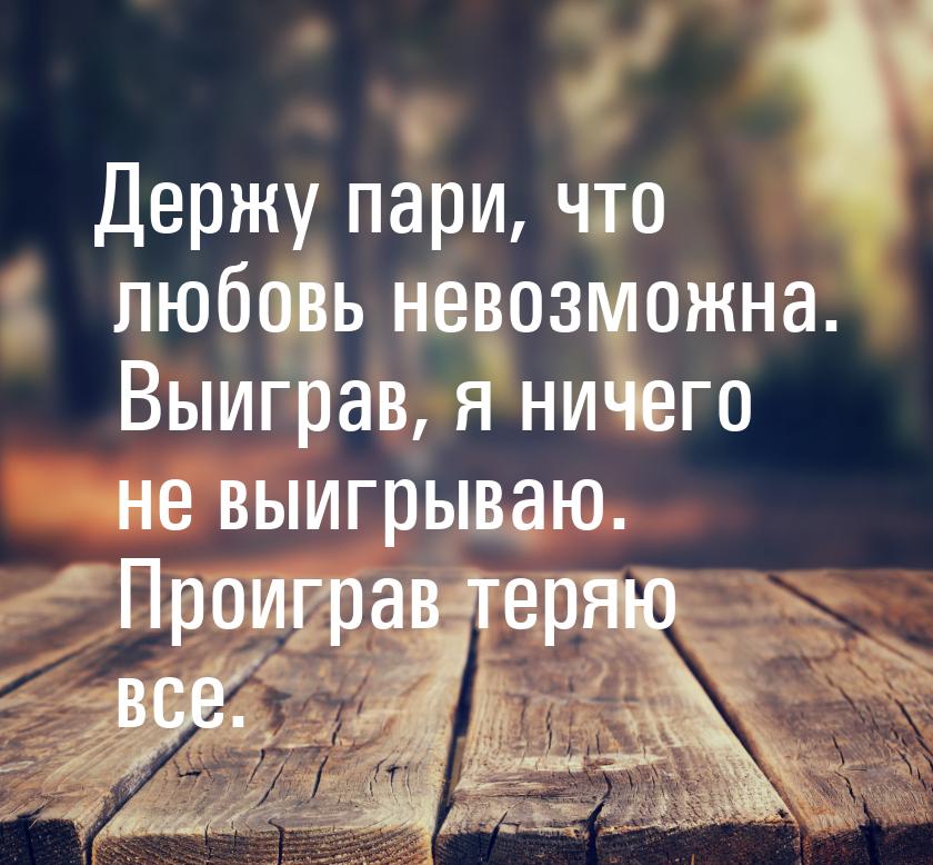 Держу пари, что любовь невозможна. Выиграв, я ничего не выигрываю. Проиграв теряю все.