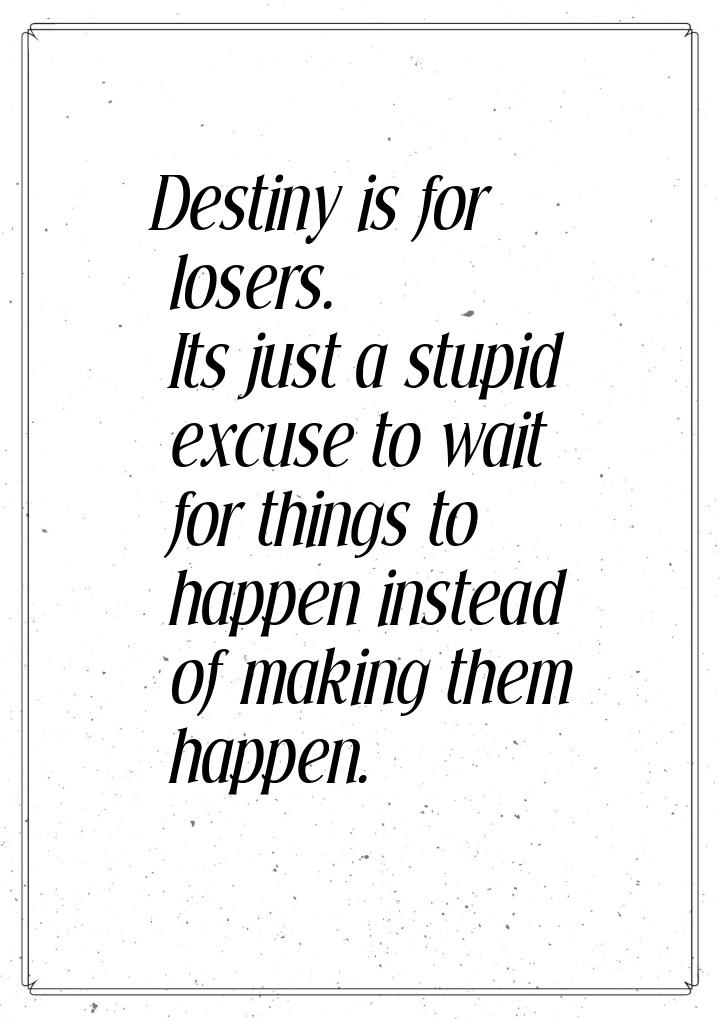 Destiny is for losers. Its just a stupid excuse to wait for things to happen instead of ma