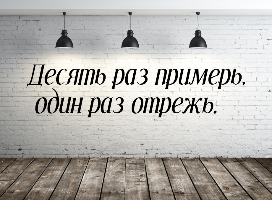 Десять раз примерь, один раз отрежь.