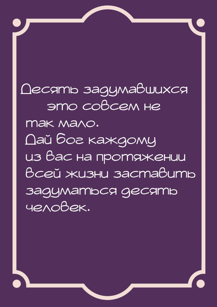 Десять задумавшихся — это совсем не так мало. Дай бог каждому из вас на протяжении всей жи