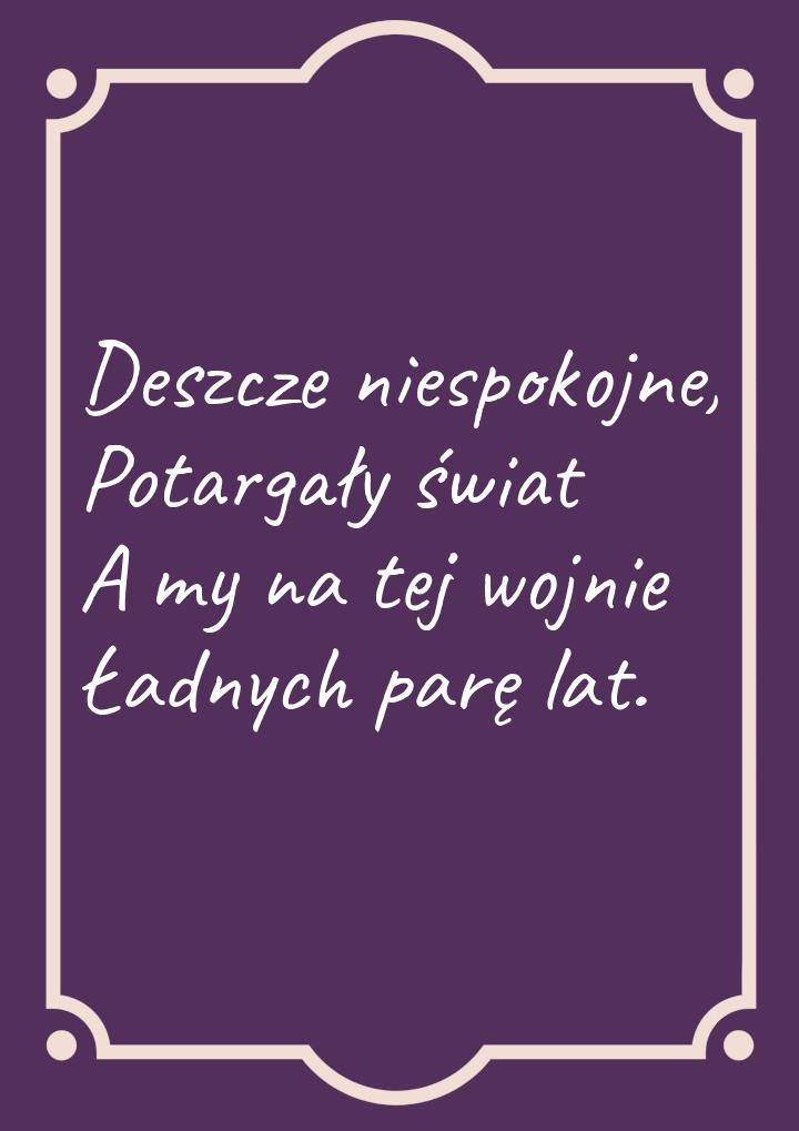 Deszcze niespokojne, Potargały świat A my na tej wojnie Ładnych parę lat.