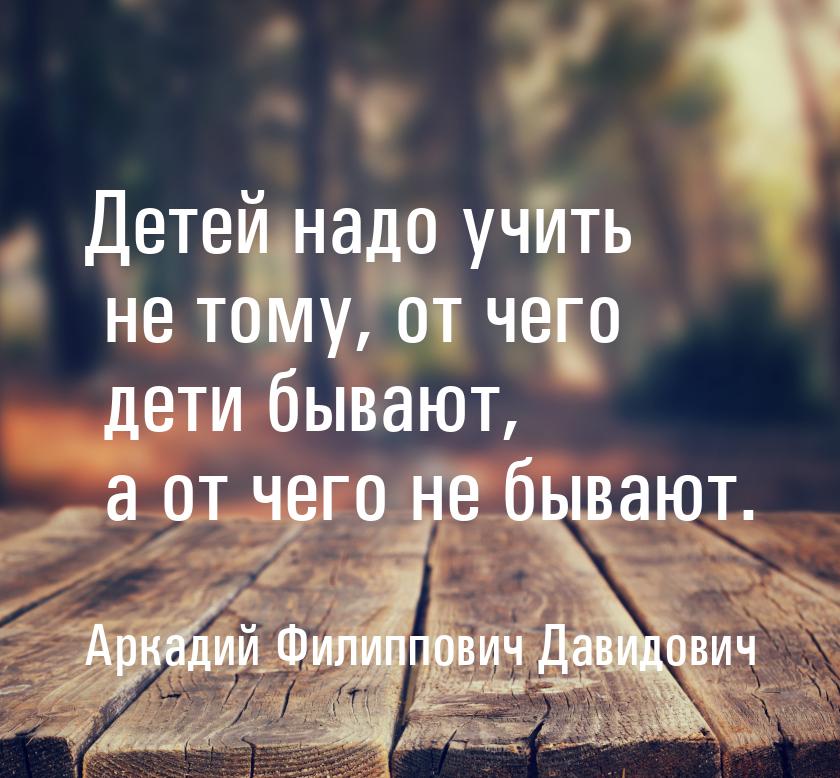 Детей надо учить не тому, от чего дети бывают, а от чего не бывают.