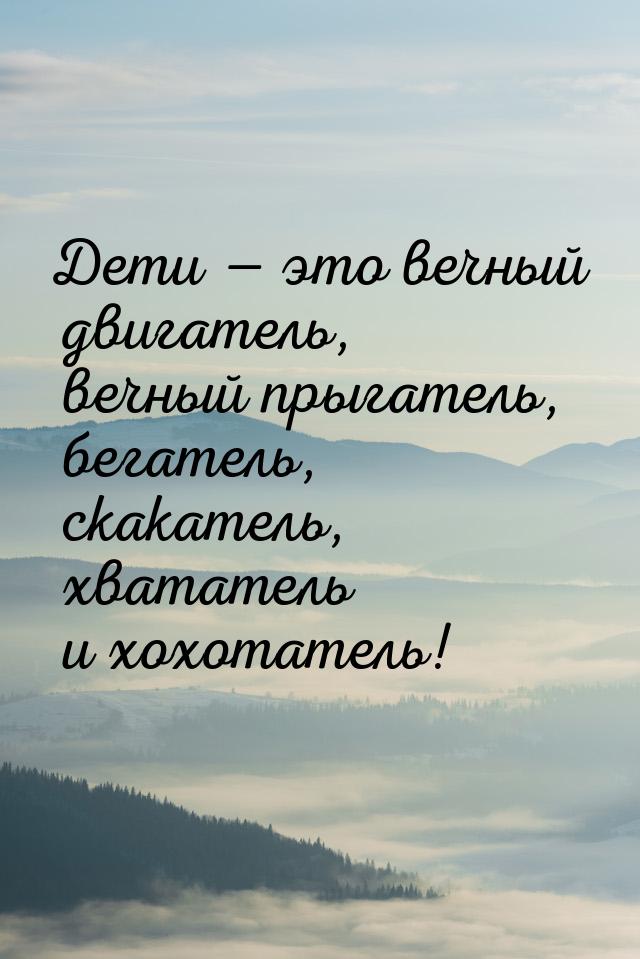 Дети — это вечный двигатель, вечный прыгатель, бегатель, скакатель, хвататель и хохотатель