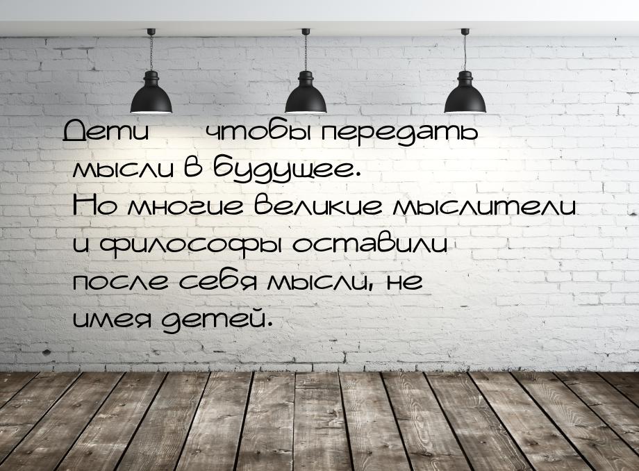 Дети  чтобы передать мысли в будущее. Но многие великие мыслители и философы остави