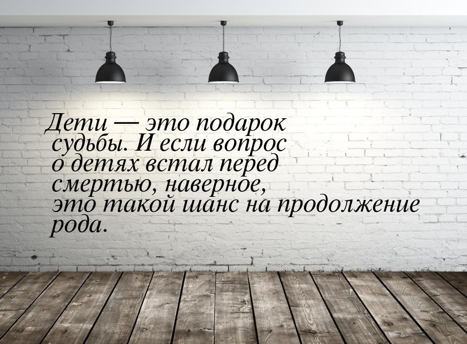 Дети  это подарок судьбы. И если вопрос о детях встал перед смертью, наверное, это 