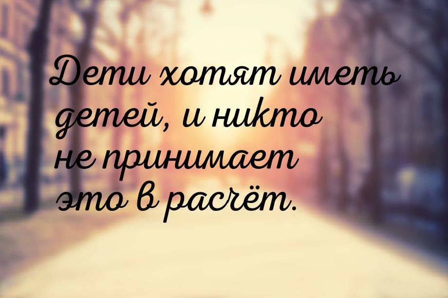 Дети хотят иметь детей, и никто не принимает это в расчёт.