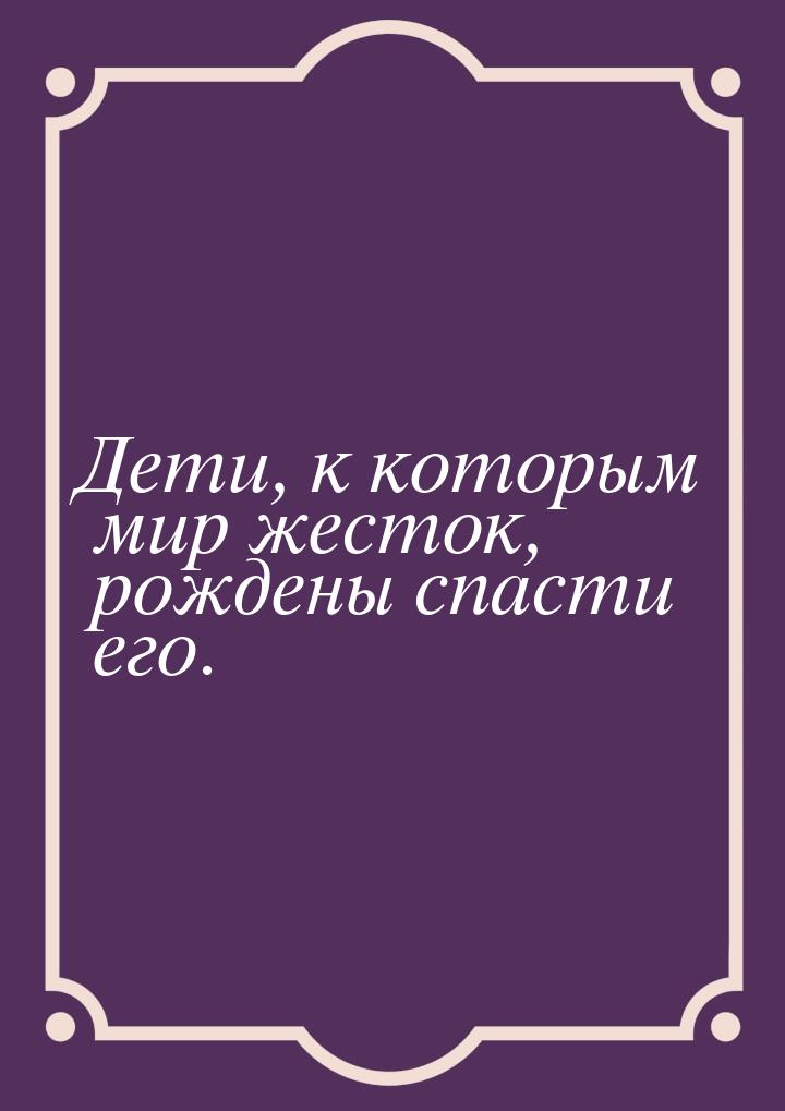 Дети, к которым мир жесток, рождены спасти его.