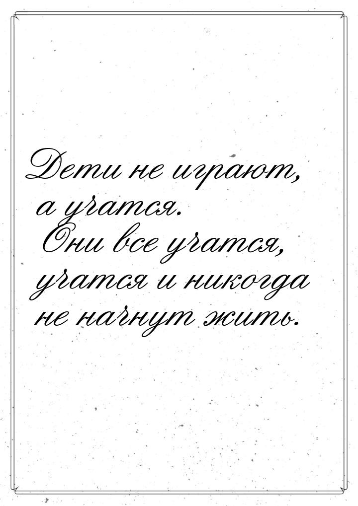 Дети не играют, а учатся. Они все учатся, учатся и никогда не начнут жить.