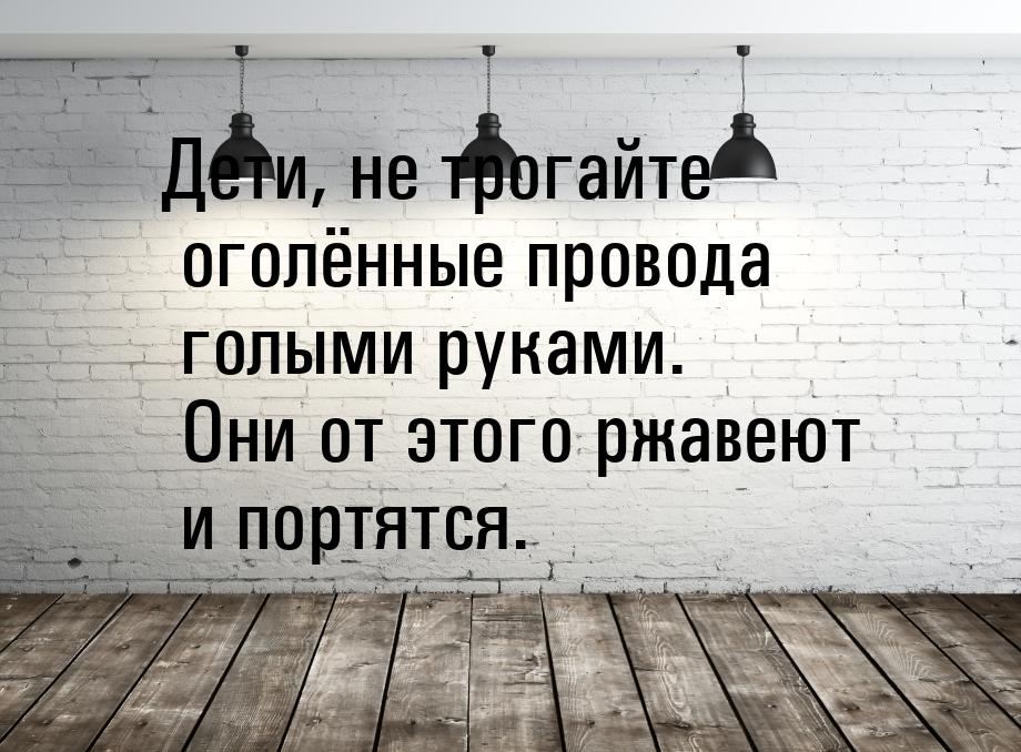 Дети, не трогайте оголённые провода голыми руками. Они от этого ржавеют и портятся.