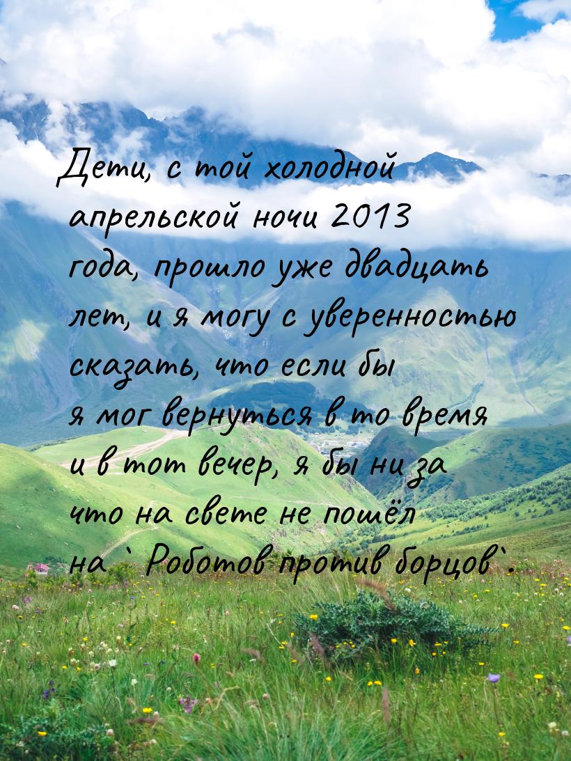 Дети, с той холодной апрельской ночи 2013 года, прошло уже двадцать лет, и я могу с уверен