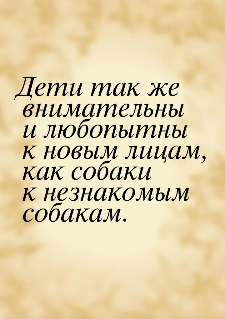 Дети так же внимательны и любопытны к новым лицам, как собаки к незнакомым собакам.