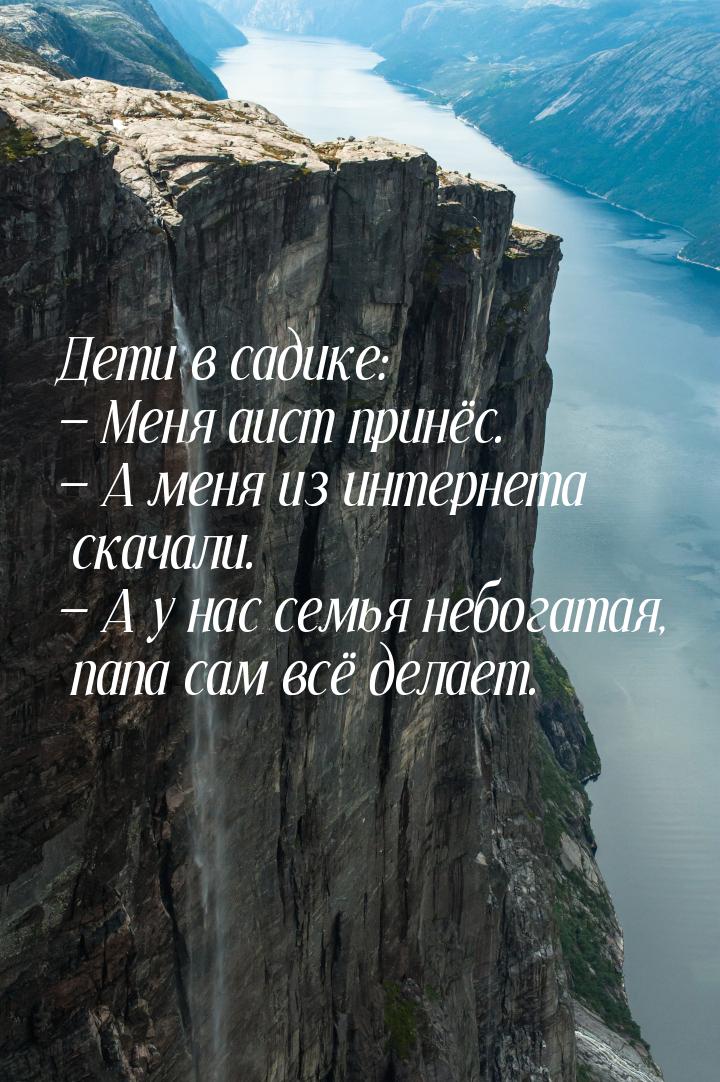 Дети в садике:  Меня аист принёс.  А меня из интернета скачали.  А у 