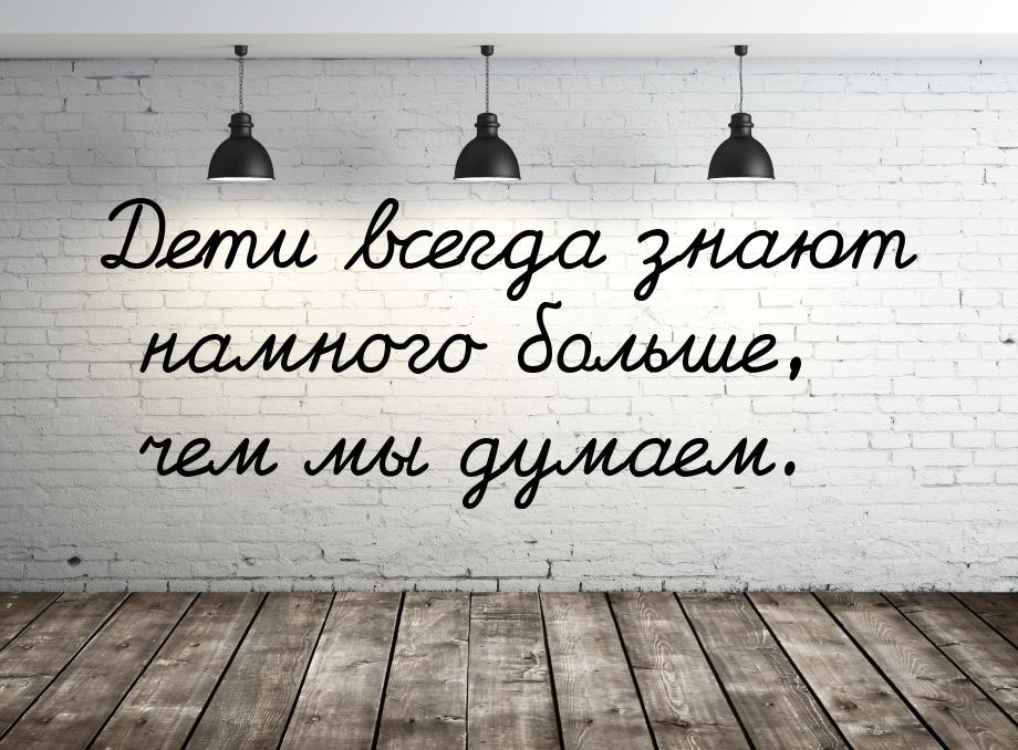 Дети всегда знают намного больше, чем мы думаем.